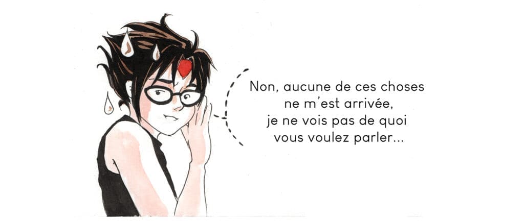 Non, aucune de ces choses ne m'est arrivée, je ne vois pas de quoi vous voulez parler...